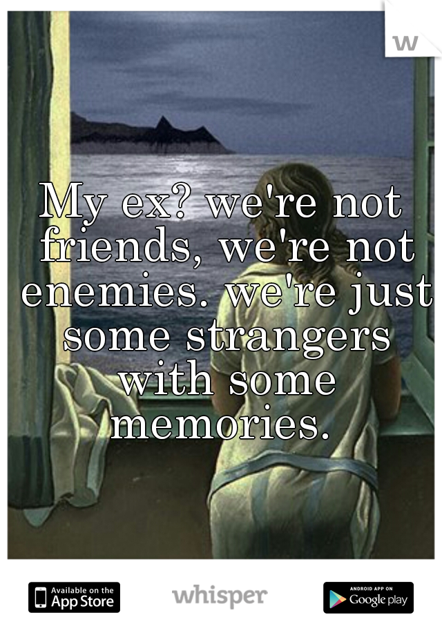 My ex? we're not friends, we're not enemies. we're just some strangers with some memories. 