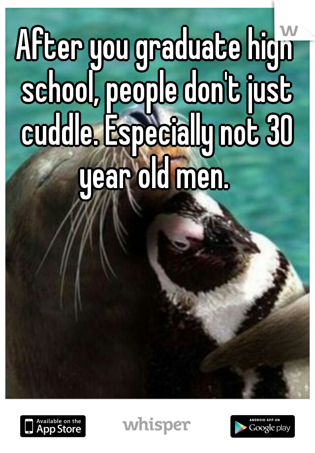 After you graduate high school, people don't just cuddle. Especially not 30 year old men. 