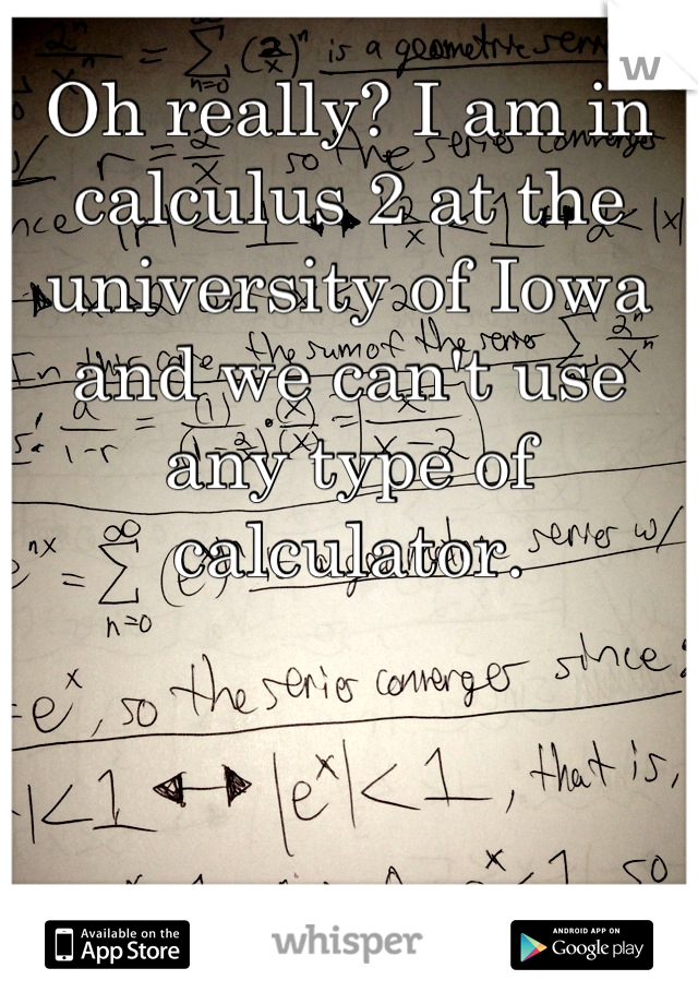 Oh really? I am in calculus 2 at the university of Iowa and we can't use any type of calculator.