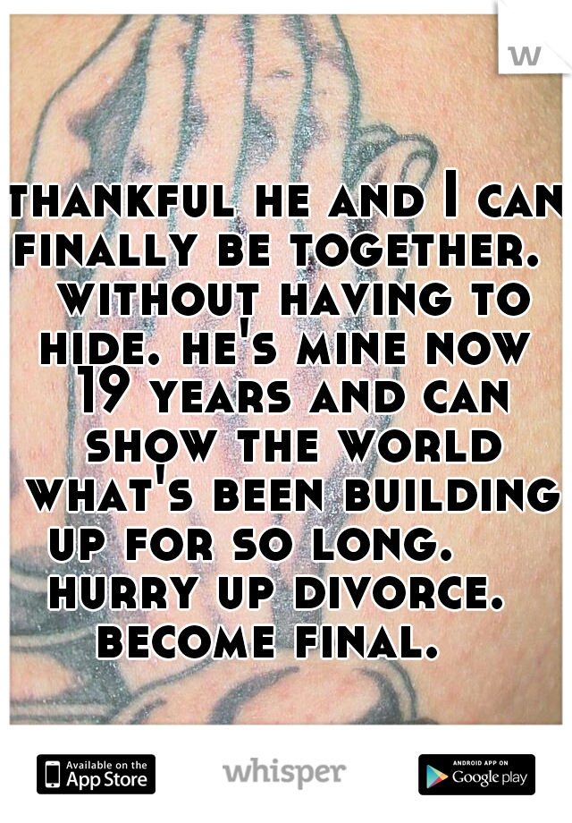 thankful he and I can finally be together.   without having to hide. he's mine now  19 years and can show the world what's been building up for so long.      hurry up divorce.   become final.   