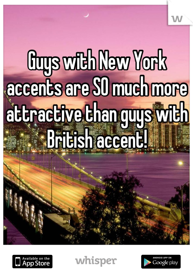 Guys with New York accents are SO much more attractive than guys with British accent!