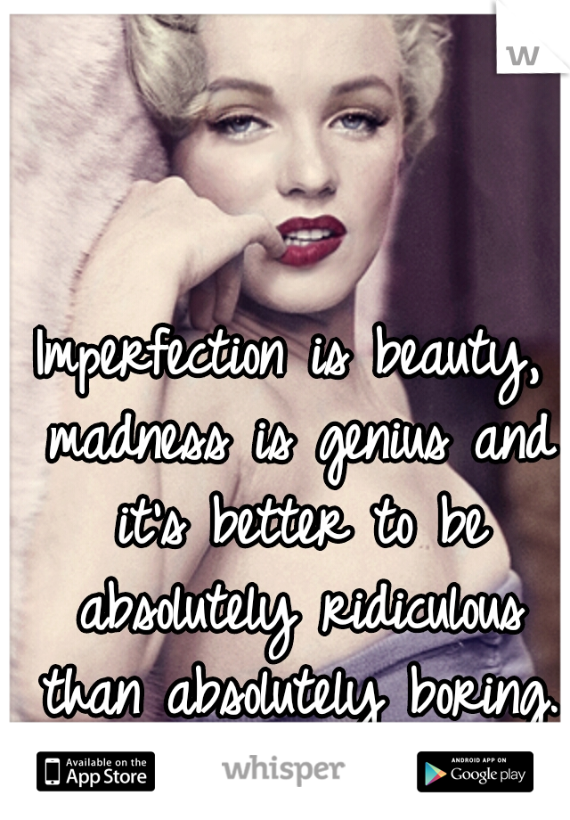 Imperfection is beauty, madness is
genius and it's better to be absolutely
ridiculous than absolutely boring.