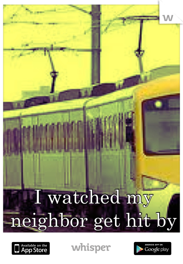 I watched my neighbor get hit by a train today. 