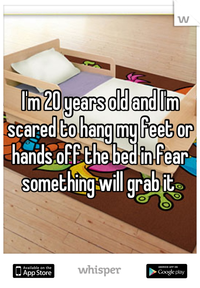 I'm 20 years old and I'm scared to hang my feet or hands off the bed in fear something will grab it 