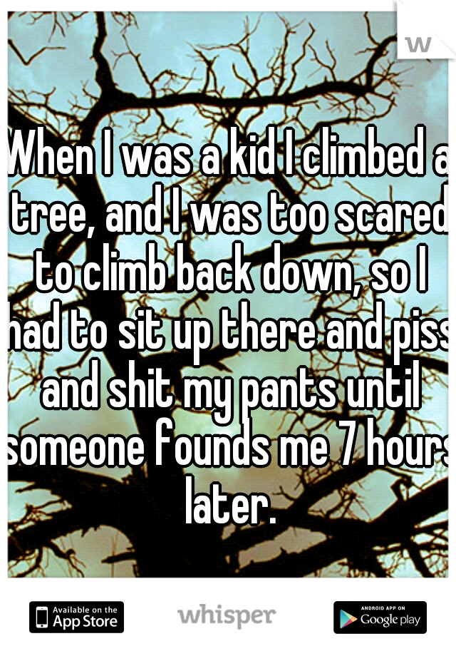 When I was a kid I climbed a tree, and I was too scared to climb back down, so I had to sit up there and piss and shit my pants until someone founds me 7 hours later.