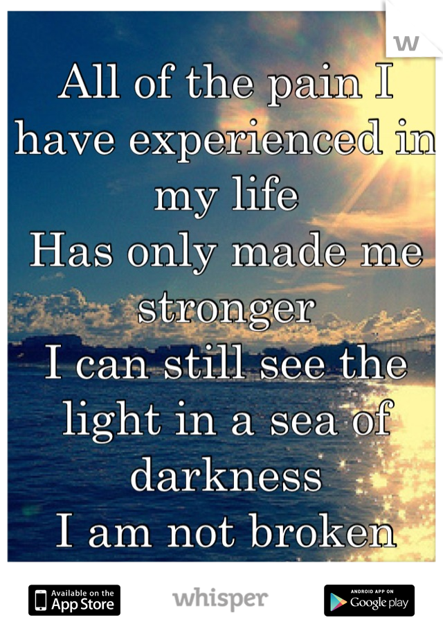 All of the pain I have experienced in my life
Has only made me stronger
I can still see the light in a sea of darkness
I am not broken


