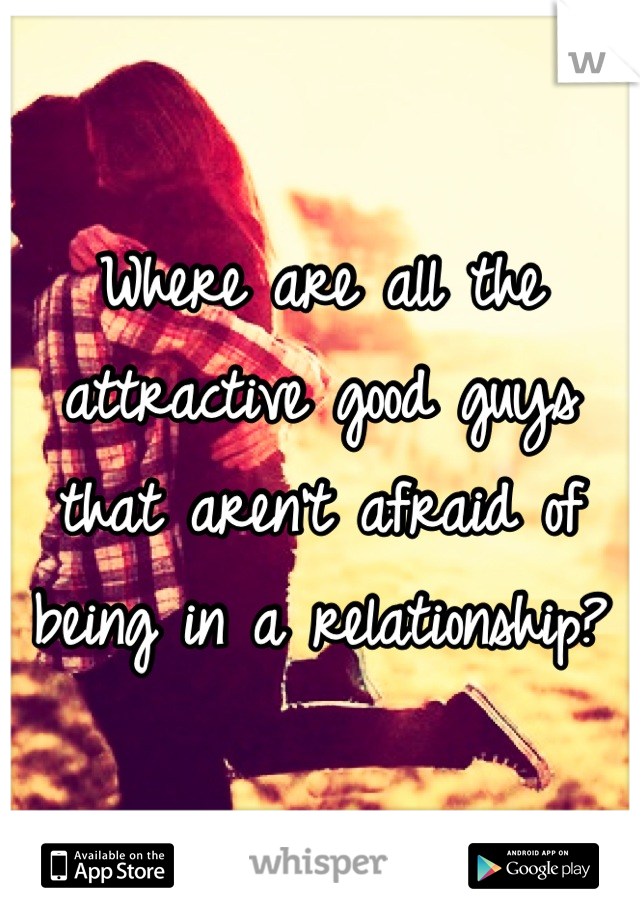 Where are all the attractive good guys that aren't afraid of being in a relationship?