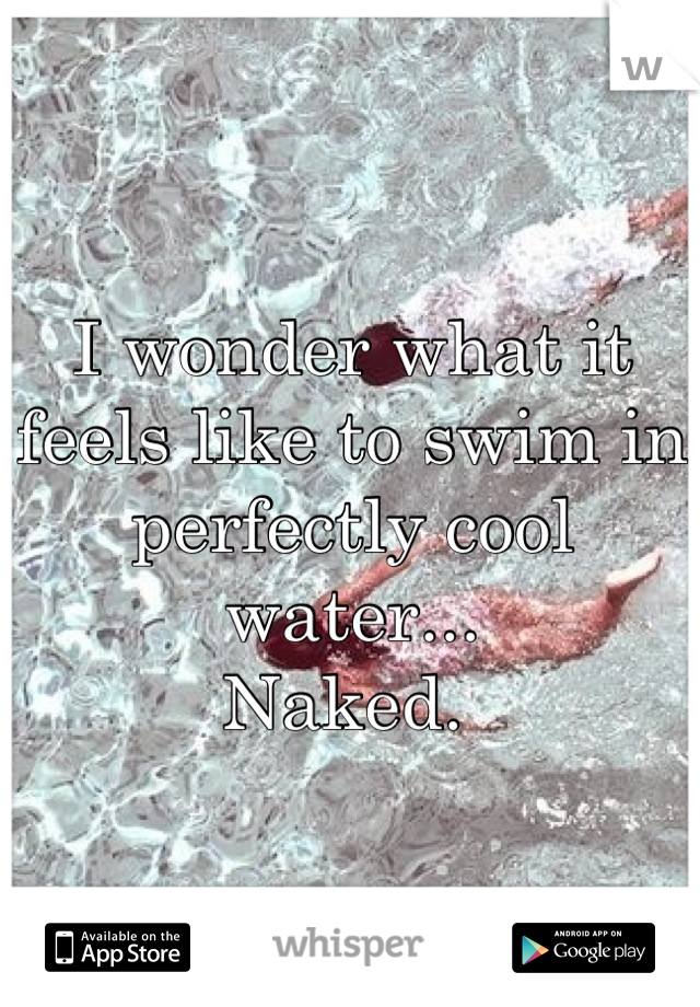 I wonder what it feels like to swim in perfectly cool water...
Naked. 