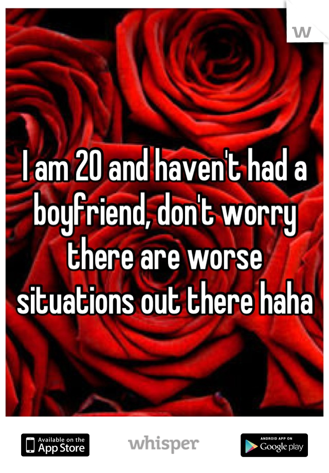 I am 20 and haven't had a boyfriend, don't worry there are worse situations out there haha