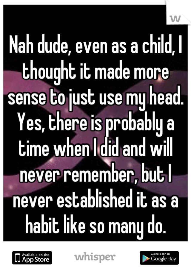 Nah dude, even as a child, I thought it made more sense to just use my head. Yes, there is probably a time when I did and will never remember, but I never established it as a habit like so many do.