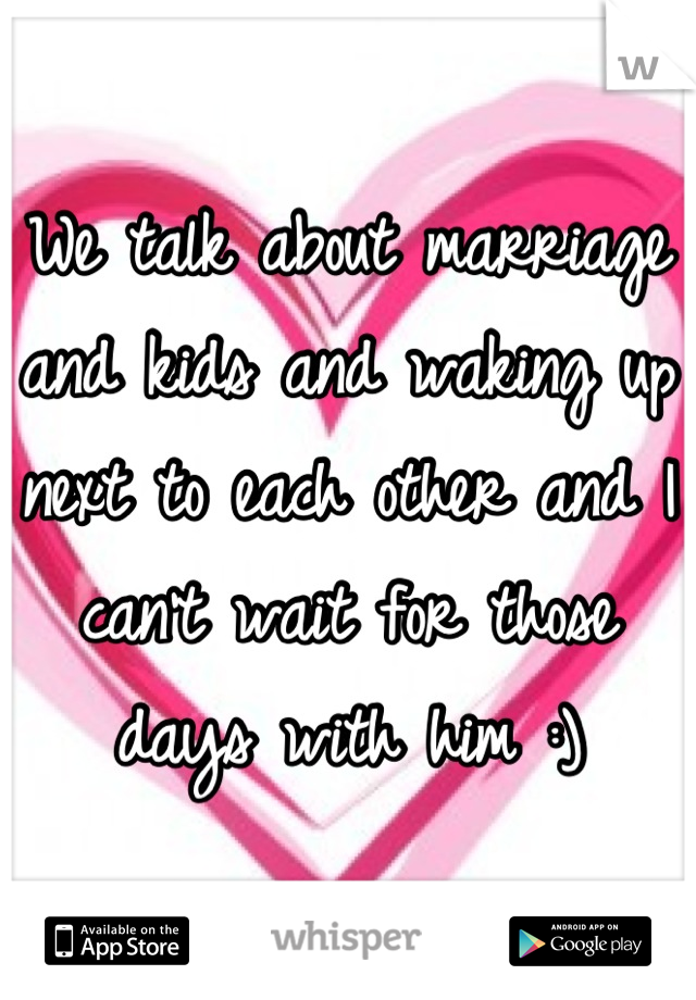 We talk about marriage and kids and waking up next to each other and I can't wait for those days with him :)