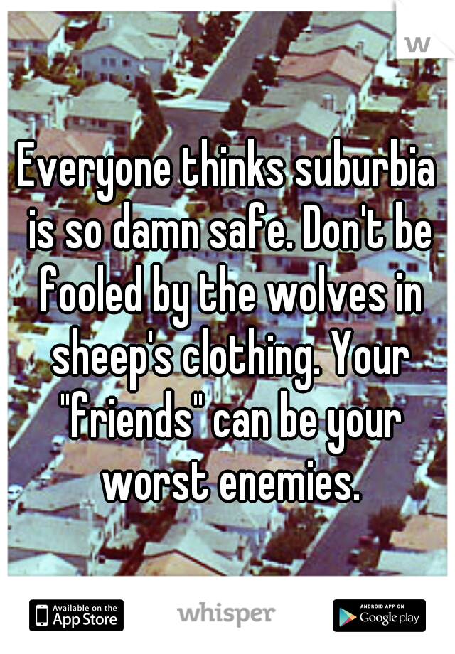 Everyone thinks suburbia is so damn safe. Don't be fooled by the wolves in sheep's clothing. Your "friends" can be your worst enemies.