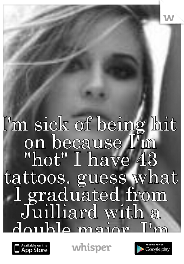 I'm sick of being hit on because I'm "hot" I have 43 tattoos. guess what I graduated from Juilliard with a double major. I'm only 24