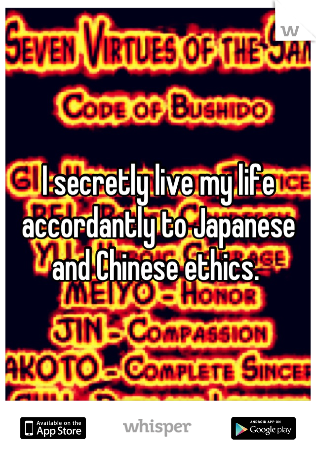 I secretly live my life accordantly to Japanese and Chinese ethics. 