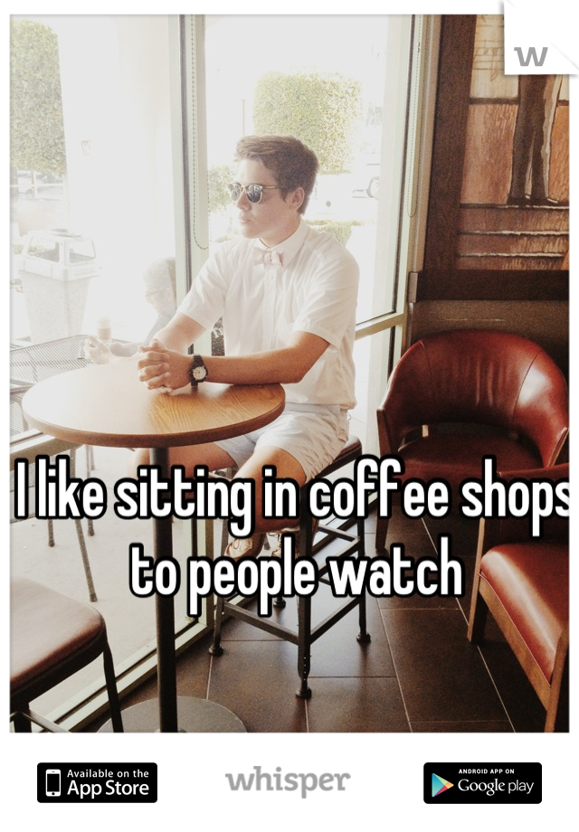 I like sitting in coffee shops to people watch