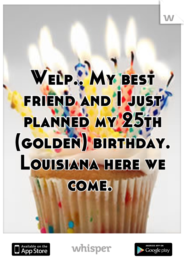 Welp.. My best friend and I just planned my 25th (golden) birthday. Louisiana here we come. 