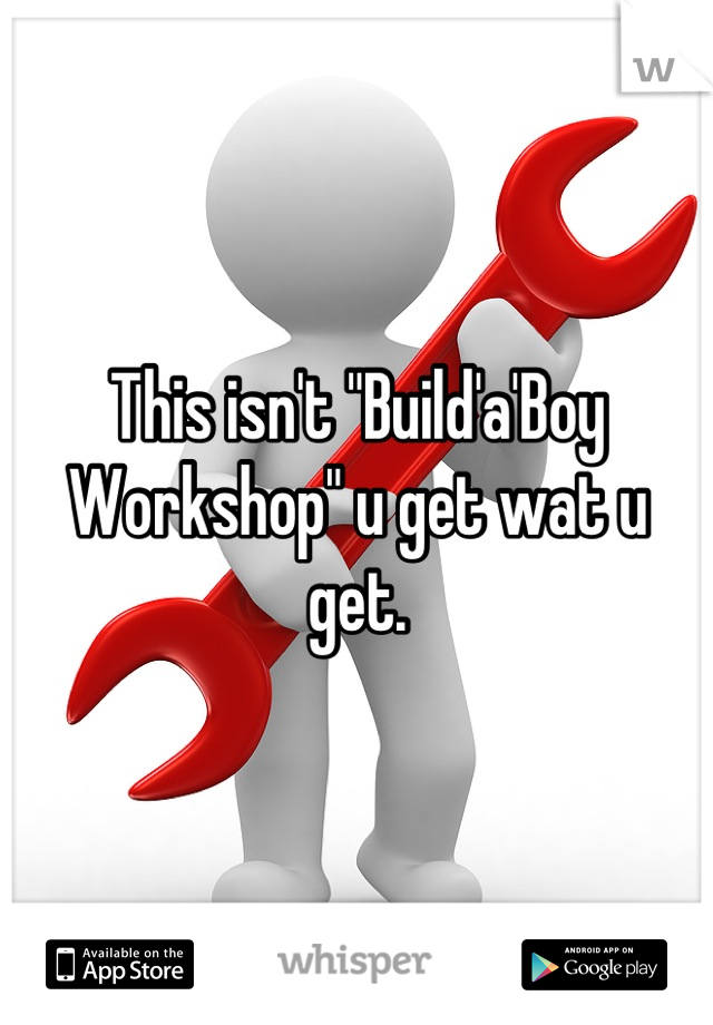 This isn't "Build'a'Boy Workshop" u get wat u get.