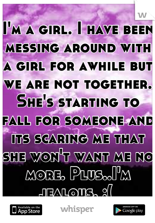 I'm a girl. I have been messing around with a girl for awhile but we are not together. She's starting to fall for someone and its scaring me that she won't want me no more. Plus..I'm jealous. :( 