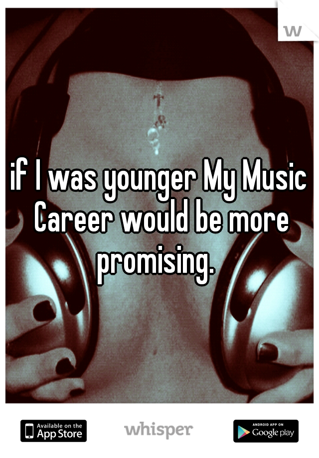 if I was younger My Music Career would be more promising.  