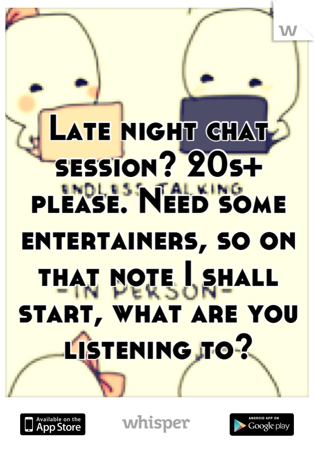 Late night chat session? 20s+ please. Need some entertainers, so on that note I shall start, what are you listening to?