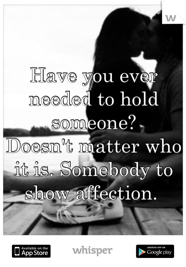 Have you ever needed to hold someone?
Doesn't matter who it is. Somebody to show affection. 