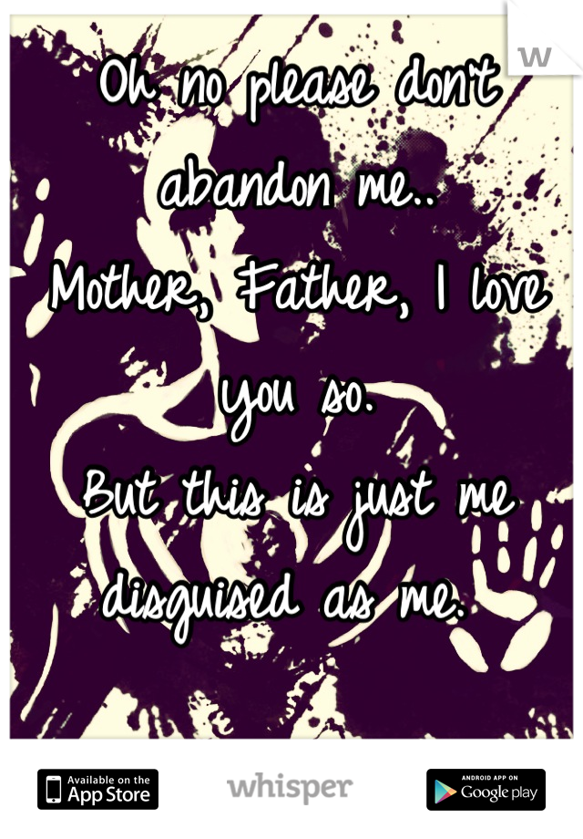 Oh no please don't abandon me..
Mother, Father, I love you so. 
But this is just me disguised as me. 