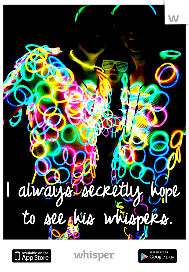 I always secretly hope to see his whispers.