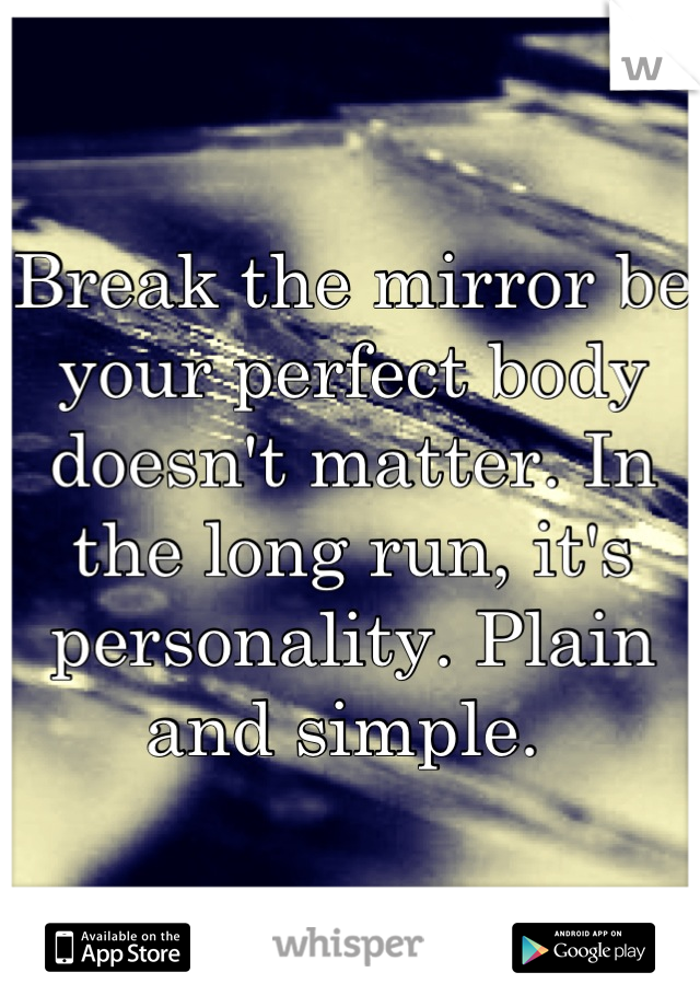 Break the mirror be your perfect body doesn't matter. In the long run, it's personality. Plain and simple. 