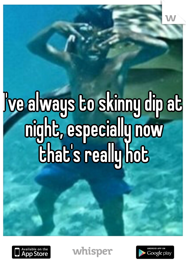 I've always to skinny dip at night, especially now that's really hot