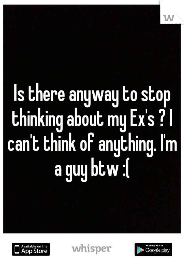 Is there anyway to stop thinking about my Ex's ? I can't think of anything. I'm a guy btw :(