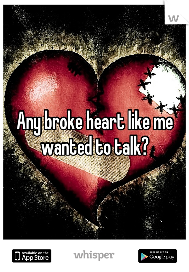 Any broke heart like me wanted to talk?