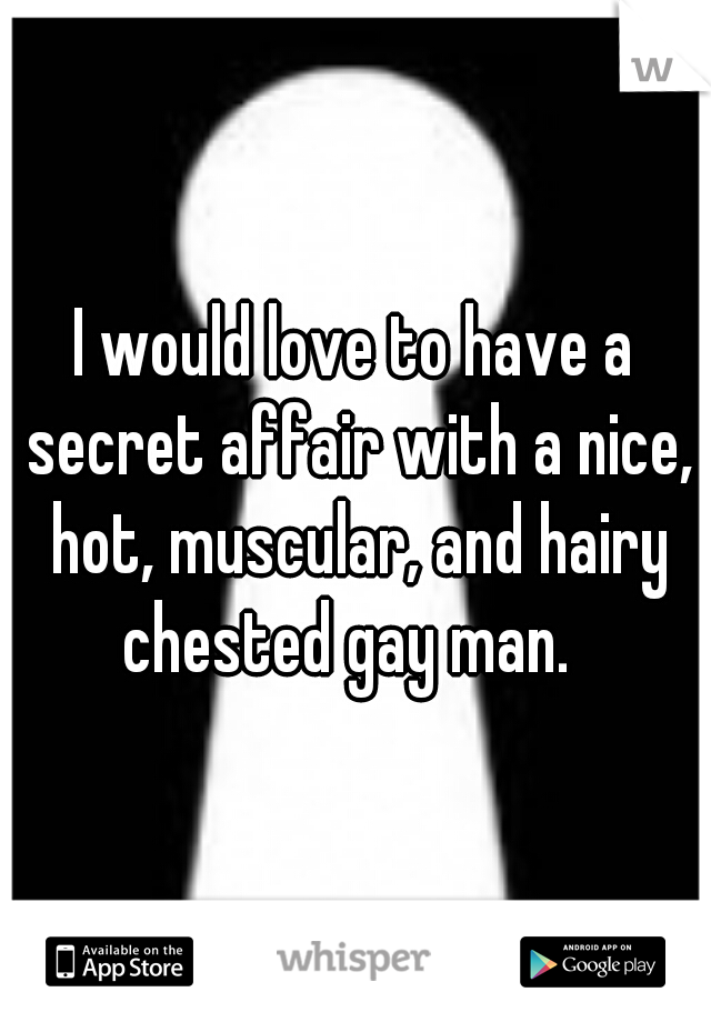 I would love to have a secret affair with a nice, hot, muscular, and hairy chested gay man.  