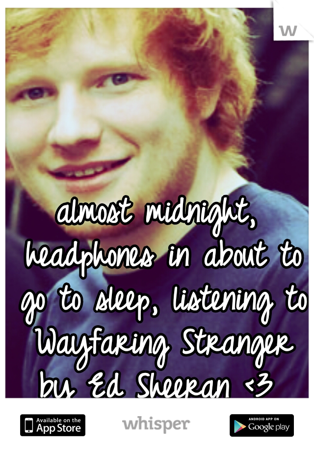 almost midnight, headphones in about to go to sleep, listening to Wayfaring Stranger by Ed Sheeran <3 