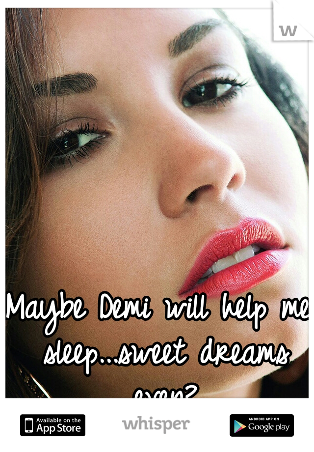 Maybe Demi will help me sleep...sweet dreams even?