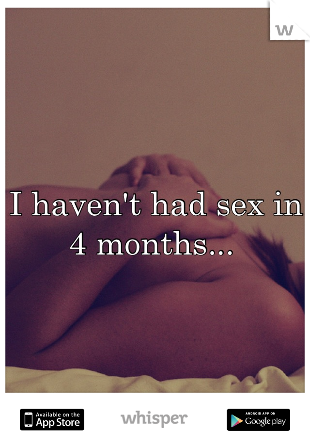 I haven't had sex in 4 months... 