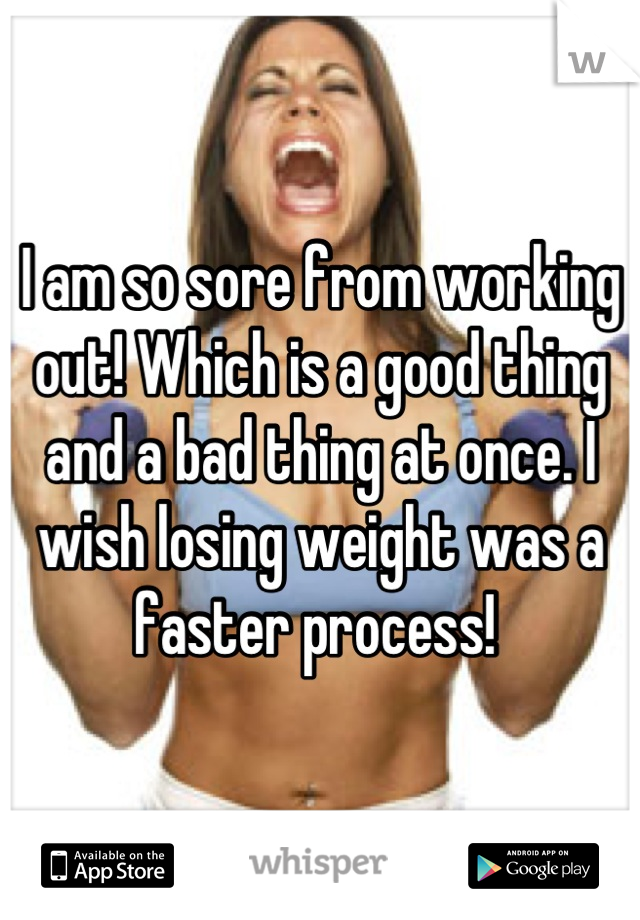 I am so sore from working out! Which is a good thing and a bad thing at once. I wish losing weight was a faster process! 