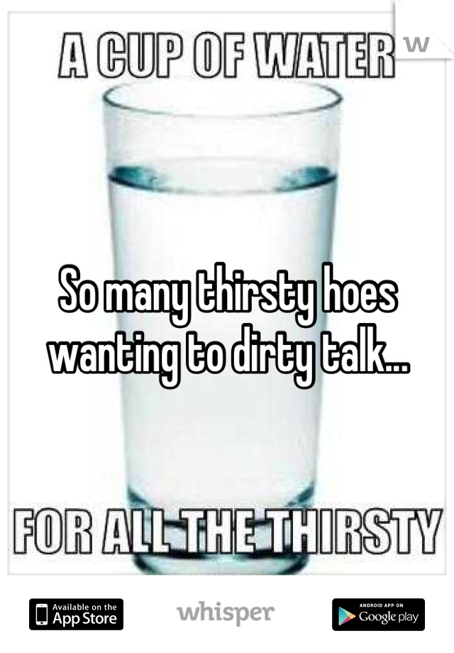 So many thirsty hoes wanting to dirty talk...