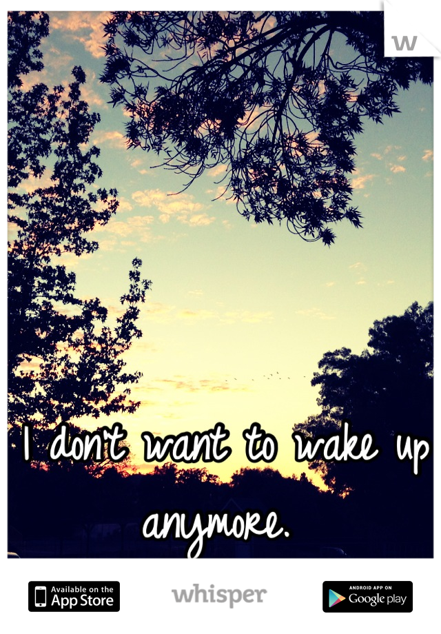 I don't want to wake up anymore. 