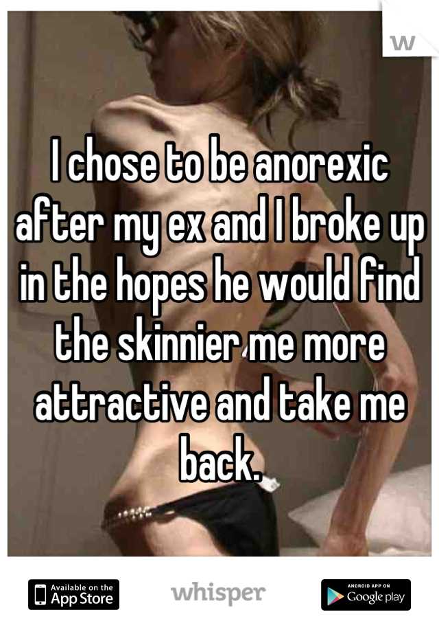 I chose to be anorexic after my ex and I broke up in the hopes he would find the skinnier me more attractive and take me back.