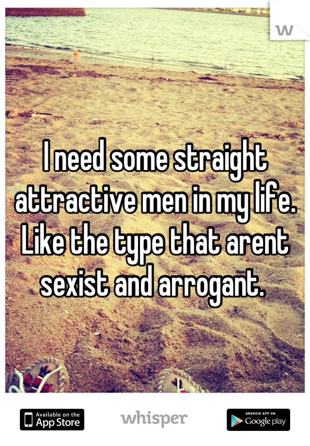 I need some straight attractive men in my life. Like the type that arent sexist and arrogant. 