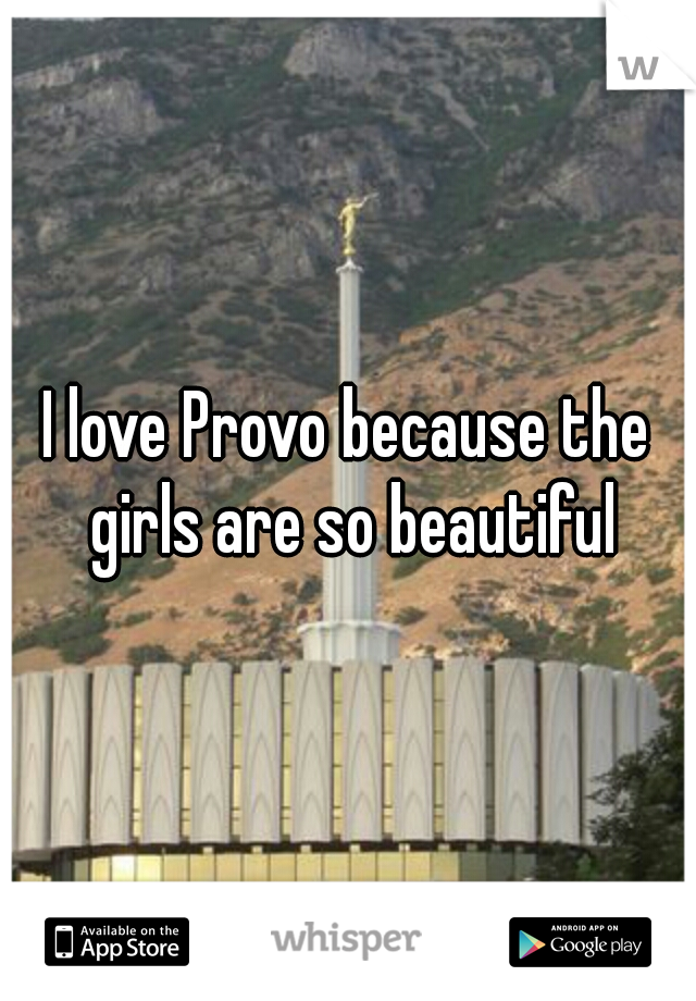 I love Provo because the girls are so beautiful