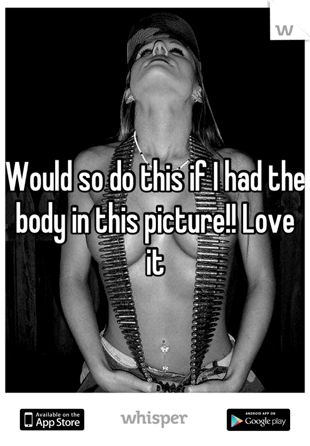 Would so do this if I had the body in this picture!! Love it