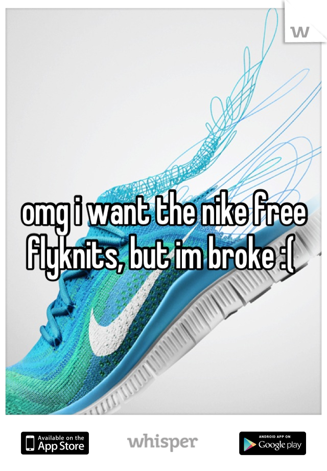 omg i want the nike free flyknits, but im broke :( 