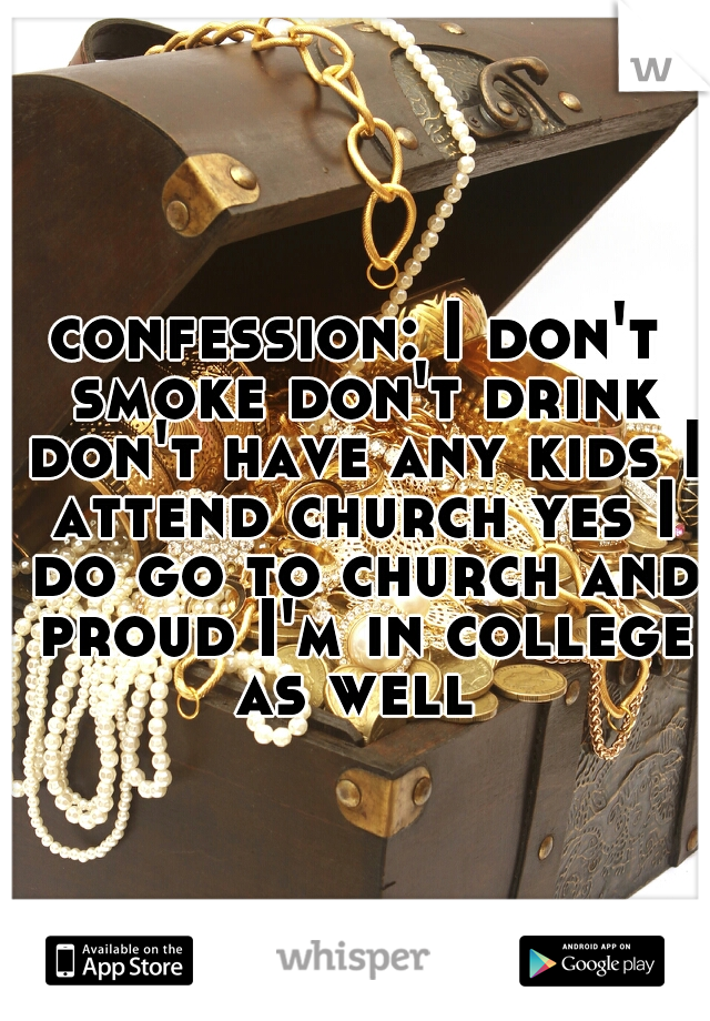 confession: I don't smoke don't drink don't have any kids I attend church yes I do go to church and proud I'm in college as well 