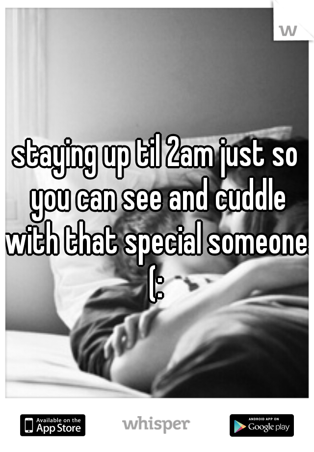 staying up til 2am just so you can see and cuddle with that special someone. (: 