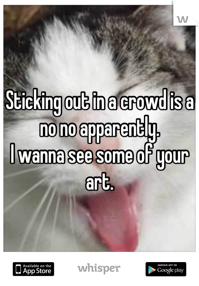 Sticking out in a crowd is a no no apparently.
I wanna see some of your art.