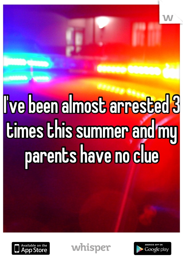 I've been almost arrested 3 times this summer and my parents have no clue