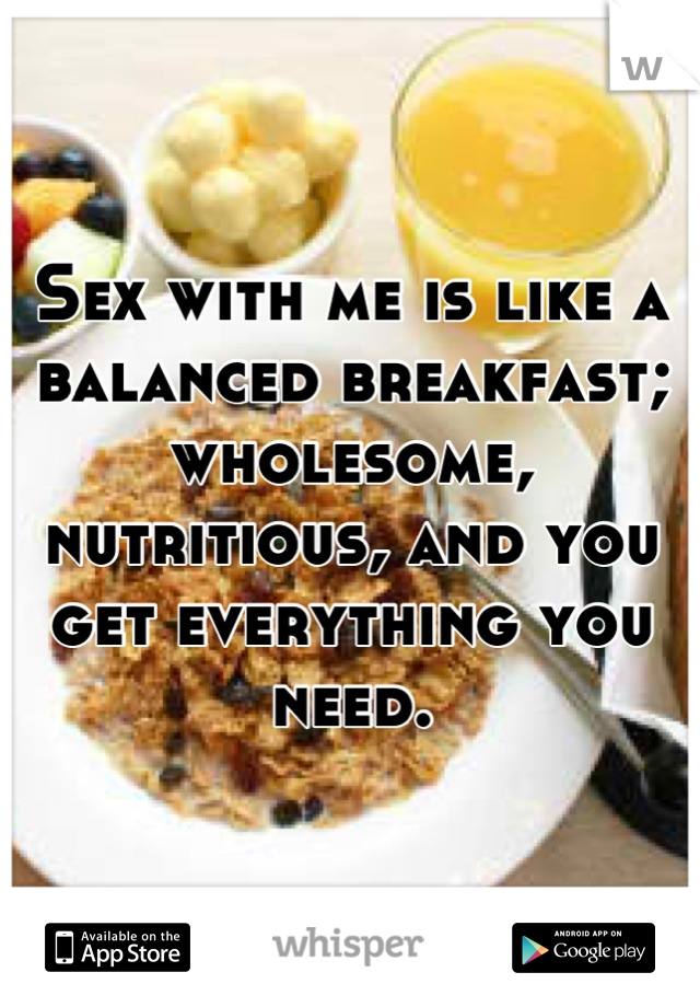 Sex with me is like a balanced breakfast; wholesome, nutritious, and you get everything you need.