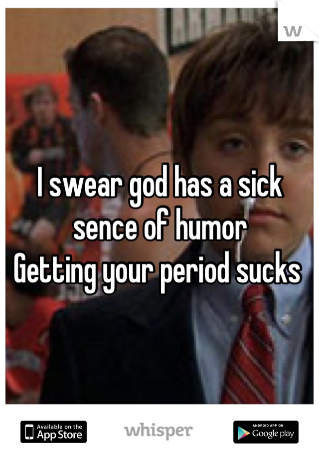 I swear god has a sick sence of humor 
Getting your period sucks 