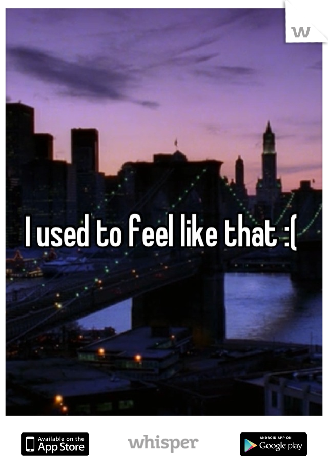 I used to feel like that :( 